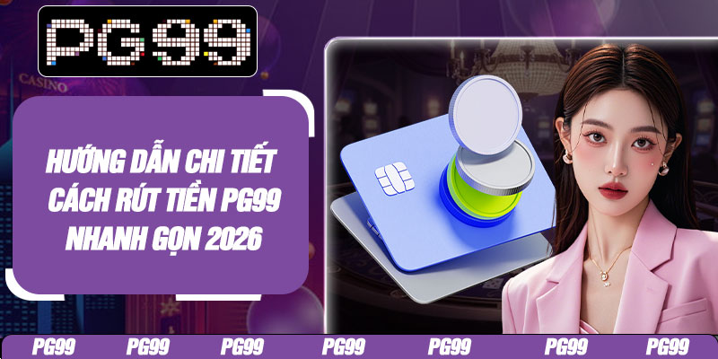 Hướng dẫn chi tiết cách rút tiền PG99 nhanh gọn 2026