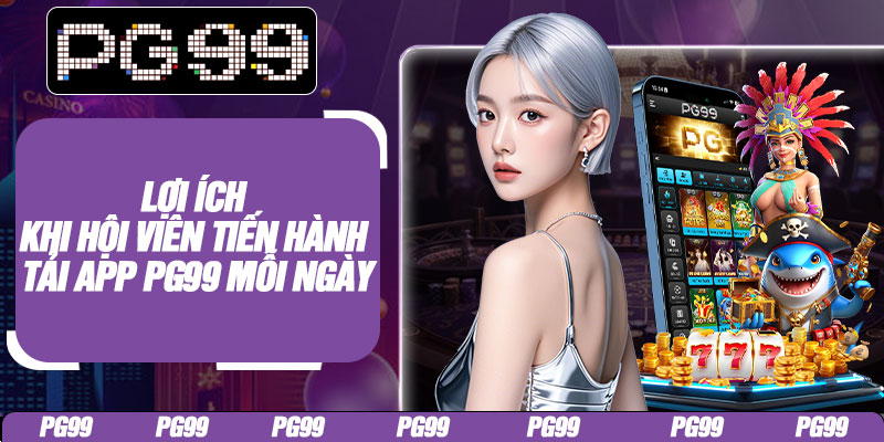 Lợi ích khi hội viên tiến hành tải app PG99 mỗi ngày