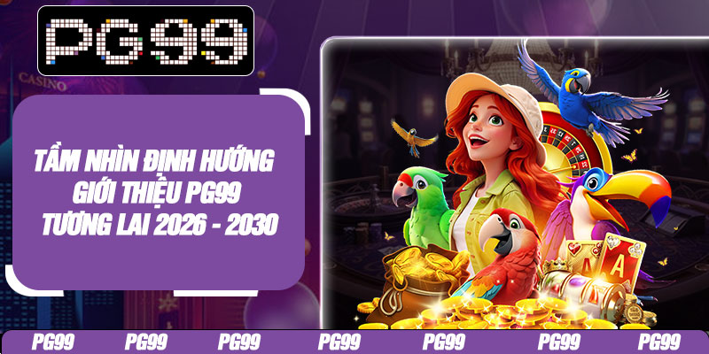 Tầm nhìn định hướng giới thiệu PG99 tương lai 2026 - 2030